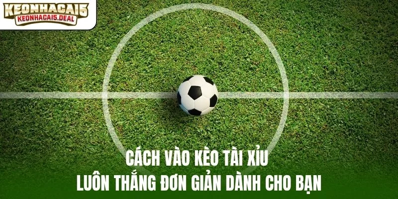 Cách vào kèo tài xỉu luôn thắng đơn giản dành cho bạn