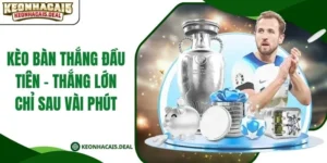 Kèo Bàn Thắng Đầu Tiên - Thắng Lớn Chỉ Sau Vài Phút
