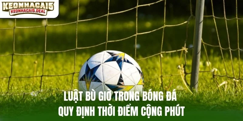 Luật bù giờ trong bóng đá quy định thời điểm cộng phút